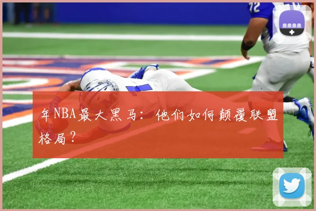 年NBA最大黑马：他们如何颠覆联盟格局？