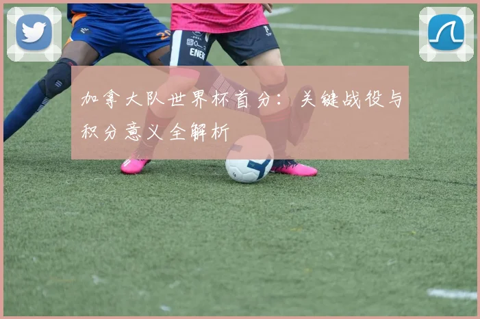 加拿大队世界杯首分：关键战役与积分意义全解析