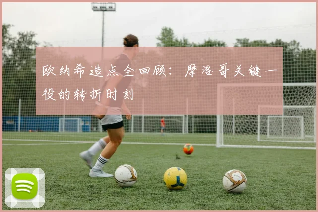 欧纳希造点全回顾:摩洛哥关键一役的转折时刻