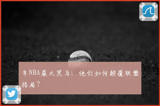 年NBA最大黑马：他们如何颠覆联盟格局？