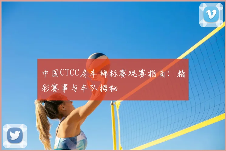 中国CTCC房车锦标赛观赛指南：精彩赛事与车队揭秘
