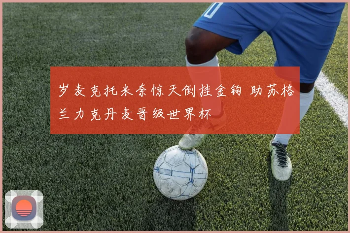 岁麦克托米奈惊天倒挂金钩 助苏格兰力克丹麦晋级世界杯