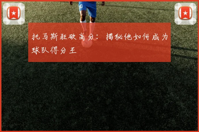 托马斯狂砍高分：揭秘他如何成为球队得分王