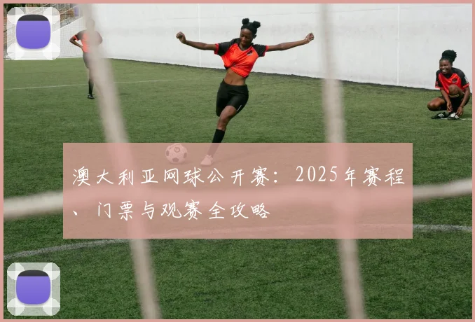 澳大利亚网球公开赛：2025年赛程、门票与观赛全攻略