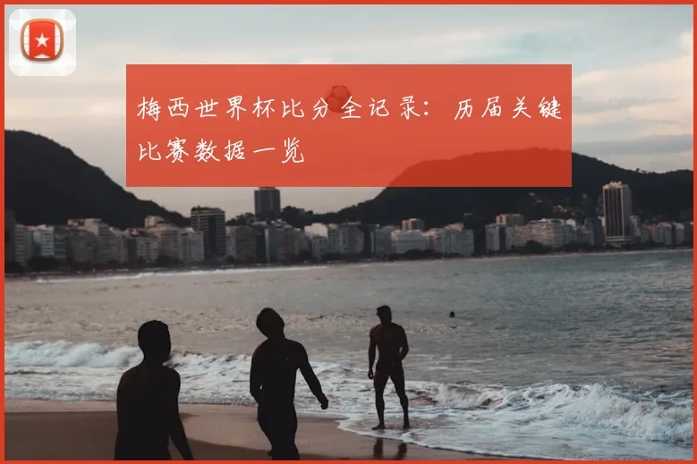 梅西世界杯比分全记录：历届关键比赛数据一览