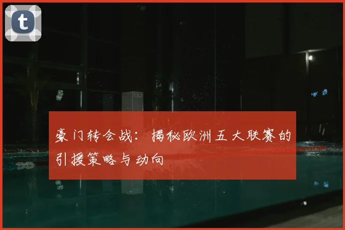 豪门转会战:揭秘欧洲五大联赛的引援策略与动向