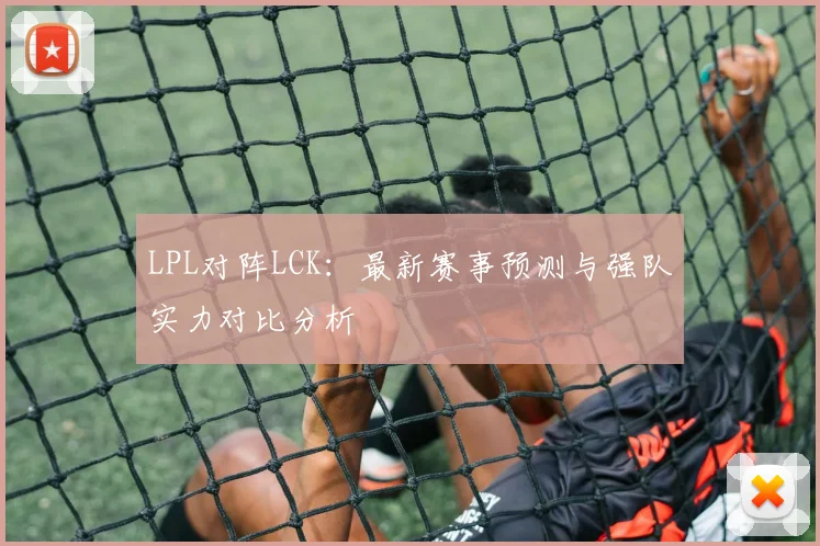 LPL对阵LCK：最新赛事预测与强队实力对比分析