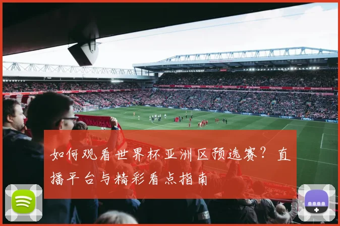 如何观看世界杯亚洲区预选赛？直播平台与精彩看点指南