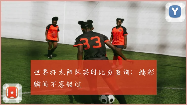 世界杯太阳队实时比分查询:精彩瞬间不容错过