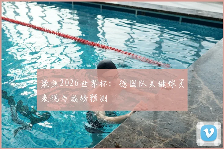 聚焦2026世界杯：德国队关键球员表现与成绩预测