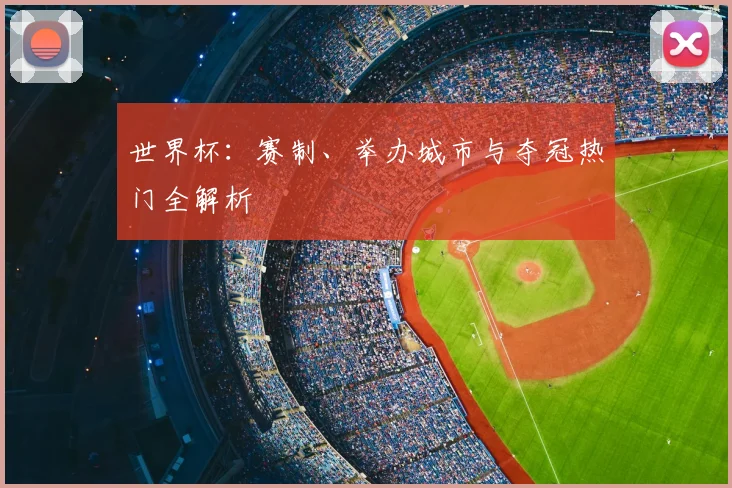 世界杯：赛制、举办城市与夺冠热门全解析