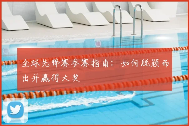 全球先锋赛参赛指南：如何脱颖而出并赢得大奖
