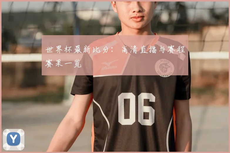 世界杯最新比分：高清直播与赛程赛果一览