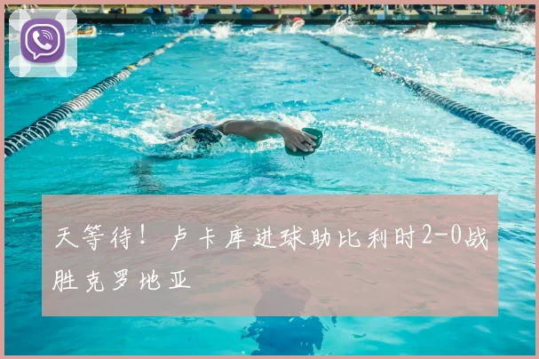 天等待！卢卡库进球助比利时2-0战胜克罗地亚