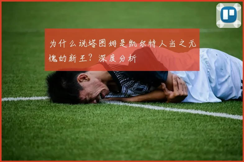 为什么说塔图姆是凯尔特人当之无愧的新王?深度分析