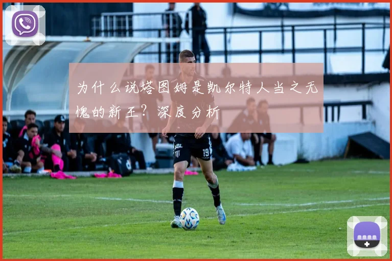 为什么说塔图姆是凯尔特人当之无愧的新王?深度分析