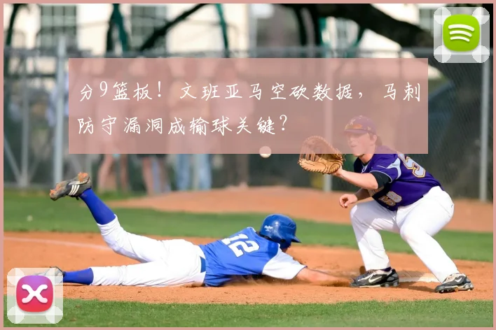 分9篮板！文班亚马空砍数据，马刺防守漏洞成输球关键？