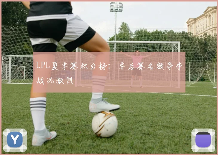 LPL夏季赛积分榜：季后赛名额争夺战况激烈