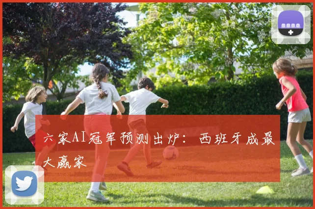 六家AI冠军预测出炉：西班牙成最大赢家
