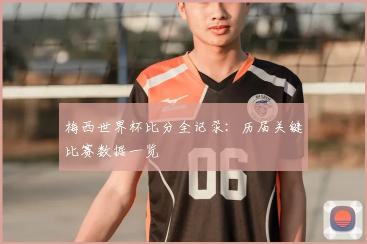 梅西世界杯比分全记录：历届关键比赛数据一览