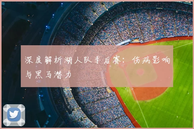 深度解析湖人队季后赛：伤病影响与黑马潜力